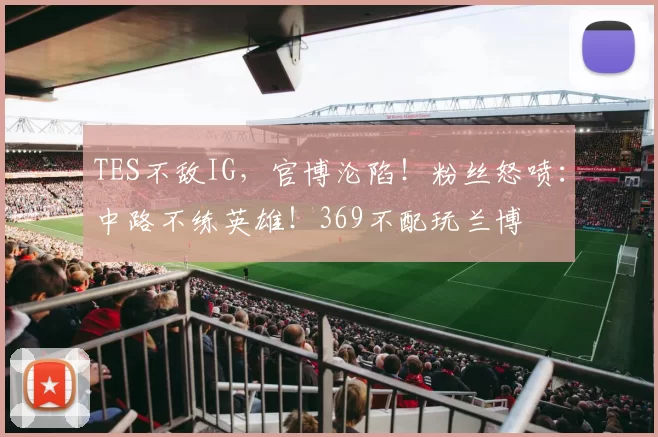 TES不敌IG，官博沦陷！粉丝怒喷：中路不练英雄！369不配玩兰博