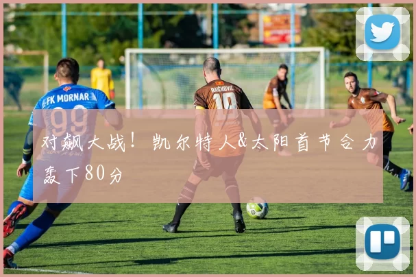 对飙大战！凯尔特人&太阳首节合力轰下80分
