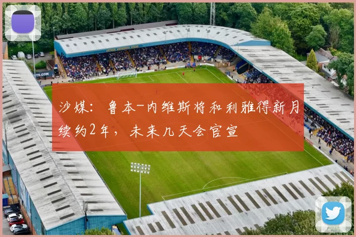 沙媒：鲁本-内维斯将和利雅得新月续约2年，未来几天会官宣