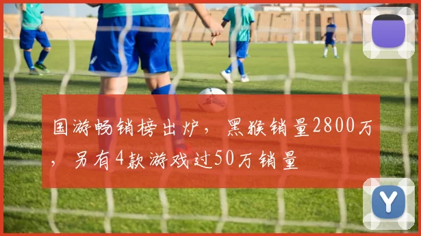 国游畅销榜出炉，黑猴销量2800万，另有4款游戏过50万销量