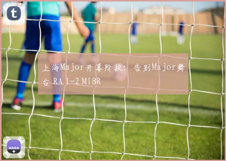 上海Major开幕阶段：告别Major舞台 RA 1-2 MIBR