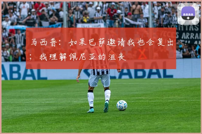 马西普：如果巴萨邀请我也会复出；我理解佩尼亚的沮丧