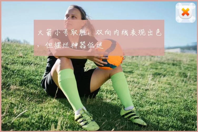 火箭小号取胜，双向内线表现出色，但摆烂神器低迷