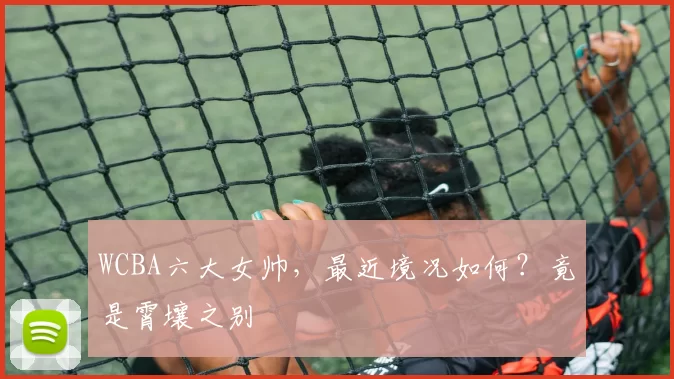 WCBA六大女帅，最近境况如何？竟是霄壤之别