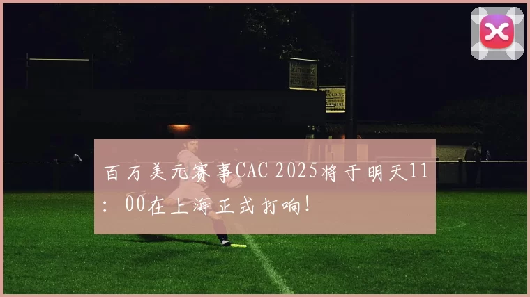 百万美元赛事CAC 2025将于明天11：00在上海正式打响！