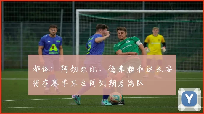 都体：阿切尔比、德弗赖和达米安将在赛季末合同到期后离队