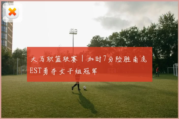 大马职篮联赛｜加时7分险胜南虎 EST勇夺女子组冠军