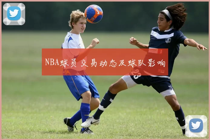 NBA球员交易动态及球队影响