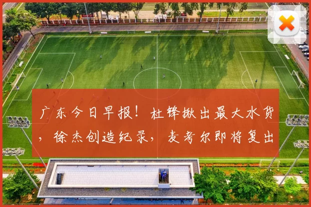 广东今日早报！杜锋揪出最大水货，徐杰创造纪录，麦考尔即将复出