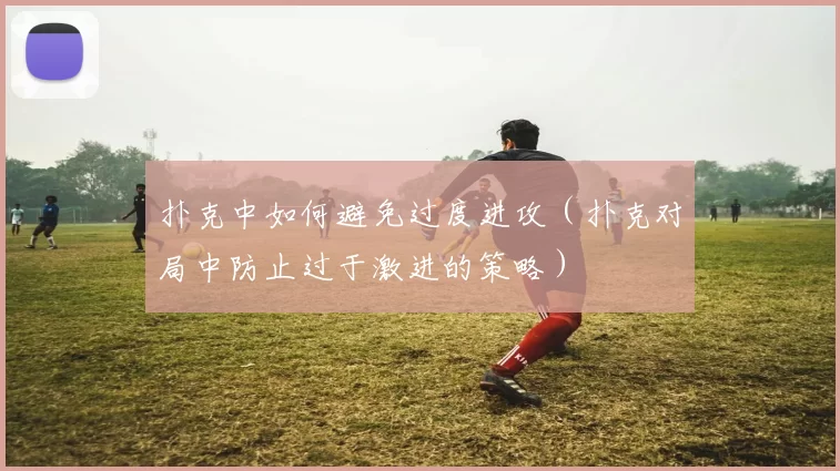 扑克中如何避免过度进攻（扑克对局中防止过于激进的策略）
