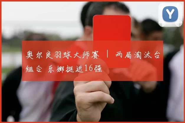 奥尔良羽球大师赛 ｜ 两局淘汰台组合 乐娜挺进16强