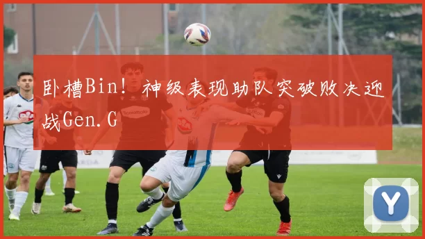 卧槽Bin！神级表现助队突破败决迎战Gen.G