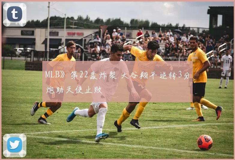 MLB》第22轰炸裂 大谷翔平逆转3分炮助天使止败