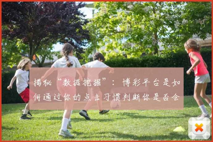 揭秘“数据挖掘”：博彩平台是如何通过你的点击习惯判断你是否会追加投注。（数据挖掘揭秘：博彩平台如何通过你的点击行为预测你是否会加码下注）